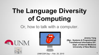The Language Diversity
of Computing
Or, how to talk with a computer.
Jeremy Yang
(Mgr., Systems & Programming)
Translational Informatics Div.
Dept. of Internal Medicine
University of New Mexico
UNM D2K Day -- Feb. 20, 2015 1
 