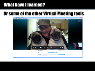 What have I learned?
Or some of the other Virtual Meeting tools
 