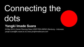 Connecting the
dots
Yangki Imade Suara
24 May 2014 | Career Planning Class | IESP FEB UNPAD | Bandung – Indonesia
yangki.suara@fe.unpad.ac.id | www.yangkiimadesuara.com
 