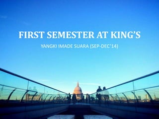 FIRST SEMESTER AT KING’S
YANGKI IMADE SUARA (SEP-DEC’14)
 