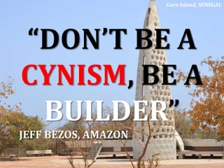 6
Gore Island, SENEGAL
“DON’T BE A
CYNISM, BE A
BUILDER”
JEFF BEZOS, AMAZON
 