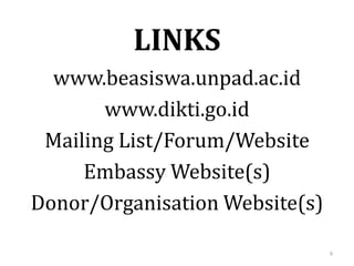 www.beasiswa.unpad.ac.id
www.dikti.go.id
Mailing List/Forum/Website
Embassy Website(s)
Donor/Organisation Website(s)
9
LINKS
 