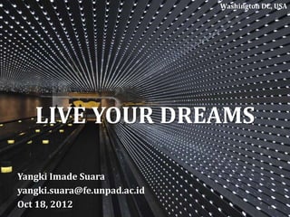 LIVE YOUR DREAMS
Yangki Imade Suara
yangki.suara@fe.unpad.ac.id
Oct 18, 2012
Washington DC, USA
1
 