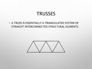 TRUSSES
• A TRUSS IS ESSENTIALLY A TRIANGULATED SYSTEM OF
STRAIGHT INTERCONNECTED STRUCTURAL ELEMENTS.
 