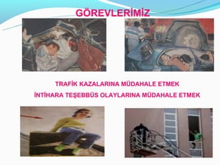 Ö鷡ճİİ




     TRAFİK KAZALARINA MÜDAHALE ETMEK
İNTİHARA TEŞEBBÜS OLAYLARINA MÜDAHALE ETMEK
 