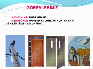 Ö鷡ճİİ

•   HAYVANLARI KURTARMAK
•   ASANSÖRDE MAHSUR KALANLARI KURTARMAK
VE KİLİTLİ KAPILARI AÇMAK
 