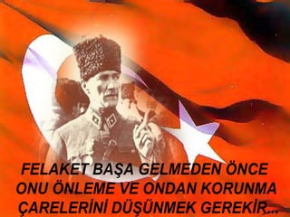 FELAKET BAŞA GELMEDEN ÖNCE
ONU ÖNLEME VE ONDAN KORUNMA
ÇARELERİNİ DÜŞÜNMEK GEREKİR...
 