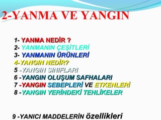 2-YANMA VE YANGIN
 1- YANMA NEDİR ?
 2- YANMANIN ÇEŞİTLERİ
 3- YANMANIN ÜRÜNLERİ
 4-YANGIN NEDİR?
 5 -YANGIN SINIFLARI
 6 -YANGIN OLUŞUM SAFHALARI
 7 -YANGIN SEBEPLERİ VE ETKENLERİ
 8 -YANGIN YERİNDEKİ TEHLİKELER


 9 -YANICI MADDELERİN özellikleri
 
