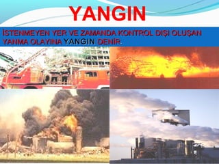 YANGIN
İSTENMEYEN YER VE ZAMANDA KONTROL DIŞI OLUŞAN
YANMA OLAYINA YANGIN DENİR.
 