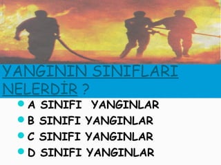 YANGININ SINIFLARI
NELERDİR ?
 A SINIFI YANGINLAR
 B SINIFI YANGINLAR
 C SINIFI YANGINLAR
 D SINIFI YANGINLAR
 