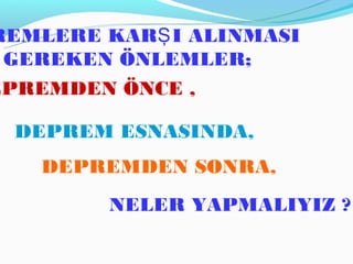REMLERE KARŞ I ALINMASI
 GEREKEN ÖNLEMLER;
EPREMDEN ÖNCE ,

  DEPREM ESNASINDA,
   DEPREMDEN SONRA,
        NELER YAPMALIYIZ ?
 