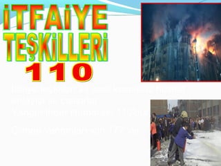 İtfaiye teşkilleri 24 saat kesintisiz hizmet
anlayışı ile çalışırlar
Yangın İhbar Numarası 110’dur.
Orman yangınları için 177 ‘dir.
 