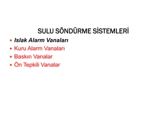  Islak Alarm Vanaları
 Kuru Alarm Vanaları
 Baskın Vanalar
 Ön Tepkili Vanalar
SULU SÖNDÜRME SİSTEMLERİ
 
