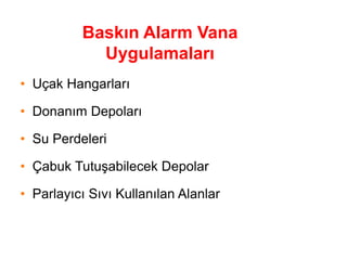 Baskın Alarm Vana
Uygulamaları
• Uçak Hangarları
• Donanım Depoları
• Su Perdeleri
• Çabuk Tutuşabilecek Depolar
• Parlayıcı Sıvı Kullanılan Alanlar
 