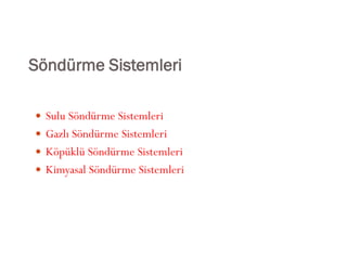 Söndürme Sistemleri
 Sulu Söndürme Sistemleri
 Gazlı Söndürme Sistemleri
 Köpüklü Söndürme Sistemleri
 Kimyasal Söndürme Sistemleri
 