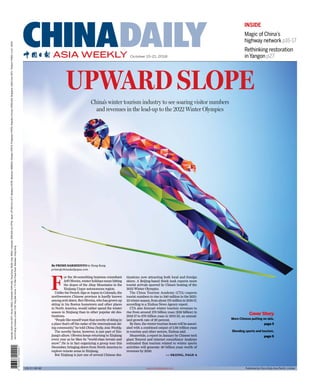 UPWARD SLOPE
By PRIME SARMIENTO in Hong Kong
prime@chinadailyapac.com
F
or the 30-something business consultant
JeffOliveira,winterholidaysmeanhitting
the slopes of the Altay Mountains in the
Xinjiang Uygur autonomous region.
UnliketheFrenchAlpsorAspeninColorado,the
northwestern Chinese province is hardly known
amongavidskiers.ButOliveira,whohasgrownup
skiing in his Boston hometown and other places
in North America, would rather spend the winter
season in Xinjiang than in other popular ski des-
tinations.
“Peoplelikemyselfwantthatnoveltyofskiingin
a place that’s off the radar of the international ski-
ing community,” he told China Daily Asia Weekly.
The novelty factor, however, is just part of Xin-
jiang’s allure. Oliveira keeps returning to Xinjiang
every year as he likes its “world-class terrain and
snow”. He is in fact organizing a group tour this
December, bringing skiers from North America to
explore remote areas in Xinjiang.
But Xinjiang is just one of several Chinese des-
tinations now attracting both local and foreign
skiers. A Beijing-based think tank expects more
tourist arrivals spurred by China’s hosting of the
2022 Winter Olympics.
The China Tourism Academy (CTA) expects
tourist numbers to rise to 340 million in the 2021-
22winterseason,fromabout170millionin2016-17,
according to a Xinhua News Agency report.
CTA also forecast winter tourism revenues to
rise from around 270 billion yuan ($39 billion) in
2016-17 to 670 billion yuan in 2021-22, an annual-
ized growth rate of 20 percent.
By then, the winter tourism boom will be associ-
ated with a combined output of 2.88 trillion yuan
in tourism and other sectors, Xinhua said.
Meanwhile, a report in January by Chinese tech
giant Tencent and internet consultancy Analysys
estimated that tourism related to winter sports
activities will generate 40 billion yuan worth of
revenues by 2020.
>> SKIING, PAGE 4
China’s winter tourism industry to see soaring visitor numbers
and revenues in the lead-up to the 2022 Winter Olympics
INSIDE
Magic of China’s
highway network p16-17
Rethinking restoration
inYangon p27
Cover Story
More Chinese putting on skis,
page 5
Blending sports and tourism,
page 6
ASIA WEEKLY
CHINADAILYOctober 15-21, 2018
VOL 9 NO 40
Australia:AUD4(InclGST),Brunei:BND2,Cambodia:KHR4,000,HongKong:HKD6,India:INR20,Indonesia:IDR8,500(InclPPN),Japan:JPY400(InclJCT),Malaysia:MYR2,Myanmar:MMK500,Pakistan:PKR70,Philippines:PHP50,RepublicofKorea:KRW2,000,Singapore:SGD3(InclGST),Thailand:THB30,U.A.E.:AED5
JointPrintingCompanyLimited,2-3/F,HingWaiCentre,7TinWanPrayaRoad,Aberdeen,HongKong
www.chinadailyasia.com Published by China Daily Asia Paciﬁc Limited
 