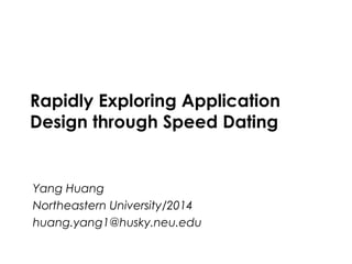Computer/Human Interaction          Spring 2013




    Rapidly Exploring Application
    Design through Speed Dating


    Yang Huang
    Northeastern University/2014
    huang.yang1@husky.neu.edu

Northeastern University                    1
 