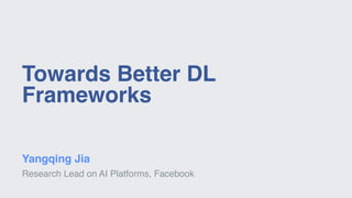 Towards Better DL
Frameworks
Yangqing Jia
Research Lead on AI Platforms, Facebook
 