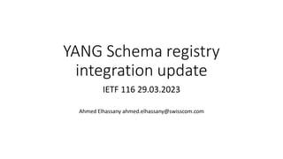 YANG Schema registry
integration update
IETF 116 29.03.2023
Ahmed Elhassany ahmed.elhassany@swisscom.com
 