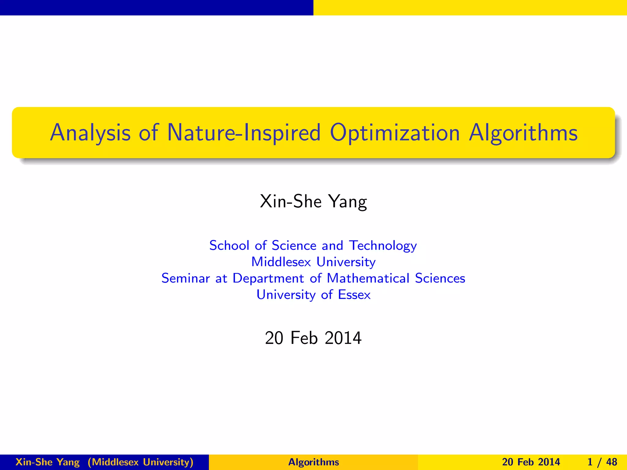 Analysis of Nature-Inspired Optimization Algorithms
Xin-She Yang
School of Science and Technology
Middlesex University
Seminar at Department of Mathematical Sciences
University of Essex

20 Feb 2014

Xin-She Yang (Middlesex University)

Algorithms

20 Feb 2014

1 / 48

 