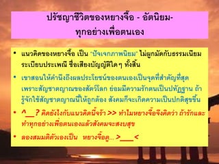 ปรัชญาชีวิตของหยางจื๊อ - อัตนิยม-
ทุกอย่างเพื่อตนเอง
• แนวคิดของหยางจื๊อ เป็น “ปัจเจกภาพนิยม” ไม่ผูกมัดกับธรรมเนียม
ระเบียบประเพณี ชื่อเสียงบัญญัติใดๆ ทั้งสิ้น
• เขาสอนให้คานึงถึงผลประโยชน์ของตนเองเป็นจุดที่สาคัญที่สุด
เพราะสัญชาตญาณของสัตว์โลก ย่อมมีความรักตนเป็นปทัฏฐาน ถ้า
รู้จักใช้สัญชาตญาณนี้ให้ถูกต้อง สังคมก็จะเกิดความเป็นปกติสุขขึ้น
• ^__? คิดยังไงกับแนวคิดนี้จร้า >> ทาไมหยางจื๊อจึงคิดว่า ถ้ารักและ
ทาทุกอย่างเพื่อตนเองแล้วสังคมจะสงบสุข
• ลองสมมติตัวเองเป็น หยางจื๊อดู... >___<
 