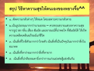สรุป วิธีหาความสุขให้ตนเองของหยางจื๊อ^^
• ๑. ตัดความกลัวต่างๆ ให้หมด โดยเฉพาะความกลัวตาย
• ๒.เน้นรูปธรรมมากกว่านามธรรม – ควรขวนขวายแสวงหาความสุข
จากรูป รส กลิ่น เสียง สัมผัส และอารมณ์ที่น่าพอใจ ที่สัมผัสได้ ให้เกิด
ความเพลิดเพลินอภิรมย์แก่ชีวิต
• ๓. เน้นสิ่งที่ใกล้ตัวมากกว่าไกลตัว เน้นสิ่งที่เป็นปัจจุบันมากกว่าสิ่งใน
อนาคต
• ๔. เน้นสิ่งที่หาง่ายมากกว่าสิ่งที่หายาก
• ๕. เน้นสิ่งที่ปกติธรรมดายิ่งกว่าการแก่งแย่งต่อสู้แข่งขันกัน
 