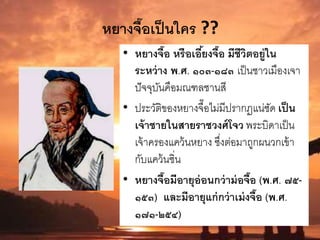 หยางจื๊อเป็นใคร ??
• หยางจื๊อ หรือเอี้ยงจื๊อ มีชีวิตอยู่ใน
ระหว่าง พ.ศ. ๑๐๓-๑๘๓ เป็นชาวเมืองเจา
ปัจจุบันคือมณฑลชานสี
• ประวัติของหยางจื๊อไม่มีปรากฏแน่ชัด เป็น
เจ้าชายในสายราชวงศ์โจว พระบิดาเป็น
เจ้าครองแคว้นหยาง ซึ่งต่อมาถูกผนวกเข้า
กับแคว้นซิ่น
• หยางจื๊อมีอายุอ่อนกว่าม่อจื๊อ (พ.ศ. ๗๕-
๑๕๓) และมีอายุแก่กว่าเม่งจื๊อ (พ.ศ.
๑๗๑-๒๕๔)
 