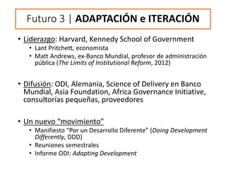 Futuro 3 | ADAPTACIÓN e ITERACIÓN
• Liderazgo: Harvard, Kennedy School of Government
• Lant Pritchett, economista
• Matt A...