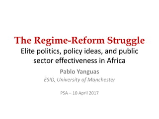 The Regime-Reform Struggle
Elite politics, policy ideas, and public
sector effectiveness in Africa
Pablo Yanguas
ESID, University of Manchester
PSA – 10 April 2017
 