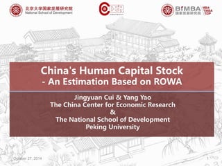 China's Human Capital Stock 
- An Estimation Based on ROWA 
Jingyuan Cui & Yang Yao 
The China Center for Economic Research 
& 
The National School of Development 
Peking University 
October 27, 2014 1 
 
