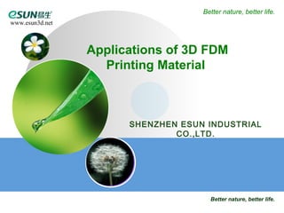 Better nature, better life. 
Better nature, better life. 
www.esun3d.net 
Applications of 3D FDM 
Printing Material 
SHENZHEN ESUN INDUSTRIAL 
CO.,LTD. 
 