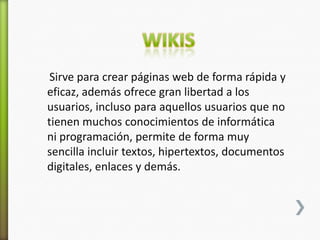 Sirve para crear páginas web de forma rápida y
eficaz, además ofrece gran libertad a los
usuarios, incluso para aquellos usuarios que no
tienen muchos conocimientos de informática
ni programación, permite de forma muy
sencilla incluir textos, hipertextos, documentos
digitales, enlaces y demás.
 
