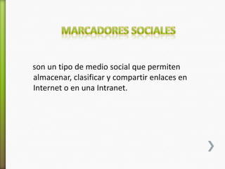 son un tipo de medio social que permiten
almacenar, clasificar y compartir enlaces en
Internet o en una Intranet.
 