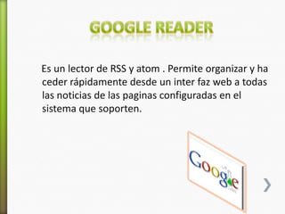 Es un lector de RSS y atom . Permite organizar y ha
ceder rápidamente desde un inter faz web a todas
las noticias de las paginas configuradas en el
sistema que soporten.
 
