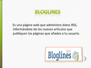 Es una página web que administra datos RSS,
informándote de los nuevos artículos que
publiquen las páginas que añadas a tu usuario.
 