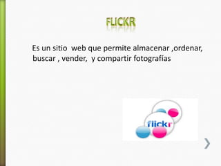 Es un sitio web que permite almacenar ,ordenar,
buscar , vender, y compartir fotografías
 
