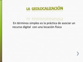 En términos simples es la práctica de asociar un
recurso digital con una locación física
 