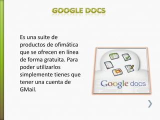 Es una suite de
productos de ofimática
que se ofrecen en línea
de forma gratuita. Para
poder utilizarlos
simplemente tienes que
tener una cuenta de
GMail.
 
