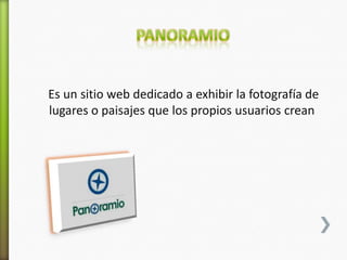 Es un sitio web dedicado a exhibir la fotografía de
lugares o paisajes que los propios usuarios crean
 