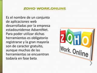 Es el nombre de un conjunto
de aplicaciones web
desarrolladas por la empresa
estadounidense AdventNet.
Para poder utilizar dichas
herramientas es obligatorio
registrarse y la gran mayoría
son de caracter gratuito,
aunque muchas de las
herramientas se encuentran
todavía en fase beta.
 