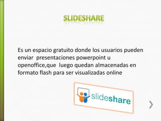 Es un espacio gratuito donde los usuarios pueden
enviar presentaciones powerpoint u
openoffice,que luego quedan almacenadas en
formato flash para ser visualizadas online
 