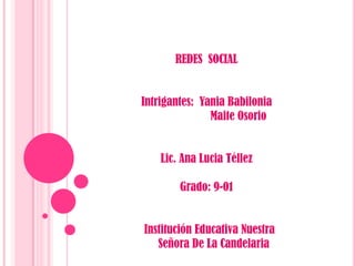 REDES SOCIAL


Intrigantes: Yania Babilonia
               Maite Osorio


    Lic. Ana Lucia Téllez

        Grado: 9-01


Institución Educativa Nuestra
   Señora De La Candelaria
 