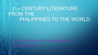 21ST CENTURY LITERATURE
FROM THE
PHILIPPINES TO THE WORLD
PRE-COLONIAL TEXT AND SPANISH
COLONIAL TEXT
 