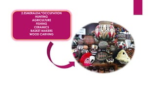 2.ESMERALDA:*OCCUPATION
HUNTING
AGRICULTURE
FISHING
CERAMICS
BASKET MAKERS
WOOD CARVING
 