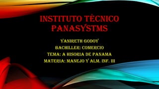 INSTITUTO TÉCNICO
PANASYSTMS
Yanireth Godoy
BACHILLER: COMERCIO
TEMA: A HISORIA DE PANAMA
MATERIA: MANEJO Y ALM. INF. III
 