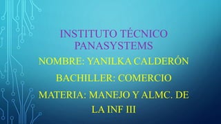 INSTITUTO TÉCNICO
PANASYSTEMS
NOMBRE: YANILKA CALDERÓN
BACHILLER: COMERCIO
MATERIA: MANEJO Y ALMC. DE
LA INF III
 