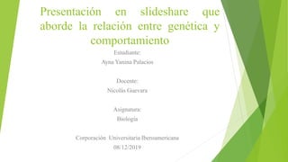 Presentación en slideshare que
aborde la relación entre genética y
comportamiento
Estudiante:
Ayna Yanina Palacios
Docente:
Nicolás Guevara
Asignatura:
Biología
Corporación Universitaria Iberoamericana
08/12/2019
 