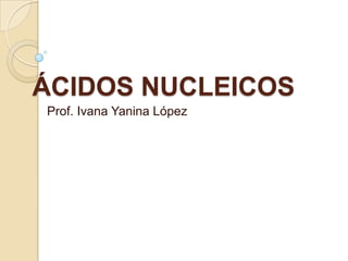 ÁCIDOS NUCLEICOS
Prof. Ivana Yanina López
 