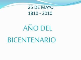 25 DE MAYO 
1810 - 2010 
AÑO DEL 
BICENTENARIO 
 