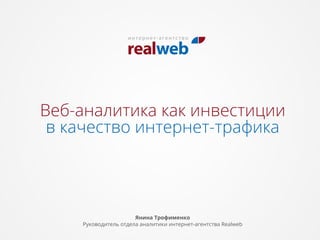 в качество интернет-трафика
Веб-аналитика как инвестиции
Янина Трофименко
Руководитель отдела аналитики интернет-агентства Realweb
 